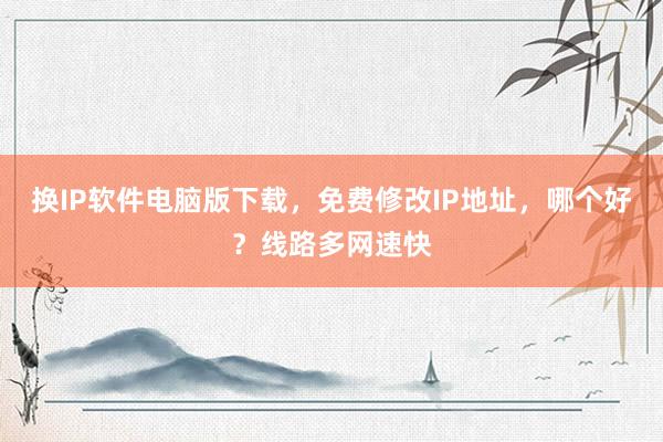 换IP软件电脑版下载，免费修改IP地址，哪个好？线路多网速快