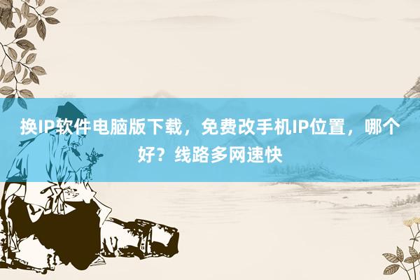 换IP软件电脑版下载，免费改手机IP位置，哪个好？线路多网速快