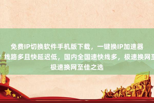 免费IP切换软件手机版下载，一键换IP加速器哪个好？线路多且快延迟低，国内全国速快线多，极速换网至佳之选