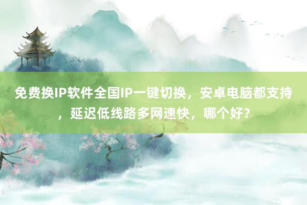 免费换IP软件全国IP一键切换，安卓电脑都支持，延迟低线路多网速快，哪个好？