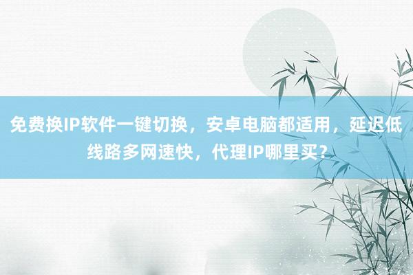 免费换IP软件一键切换，安卓电脑都适用，延迟低线路多网速快，代理IP哪里买？