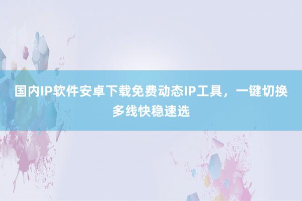 国内IP软件安卓下载免费动态IP工具，一键切换多线快稳速选