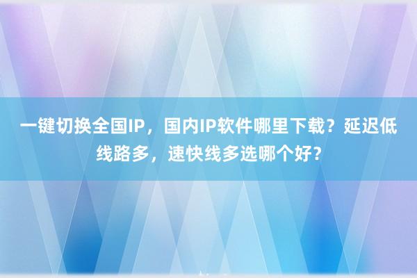 一键切换全国IP，国内IP软件哪里下载？延迟低线路多，速快线多选哪个好？