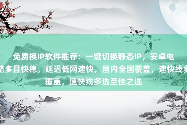 免费换IP软件推荐：一键切换静态IP，安卓电脑通用，线路多且快稳，延迟低网速快，国内全国覆盖，速快线多选至佳之选