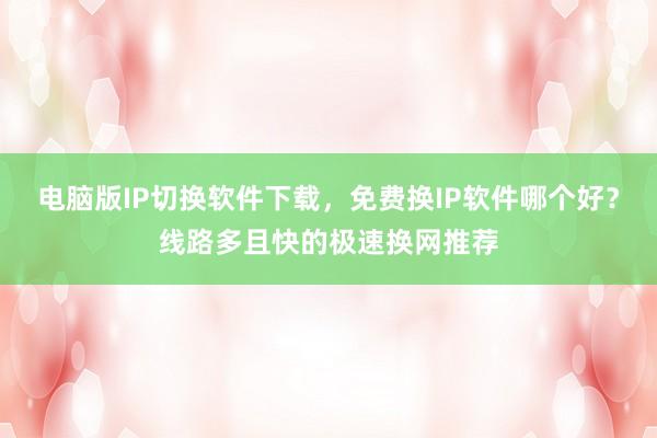 电脑版IP切换软件下载，免费换IP软件哪个好？线路多且快的极速换网推荐