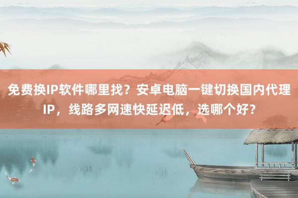 免费换IP软件哪里找？安卓电脑一键切换国内代理IP，线路多网速快延迟低，选哪个好？