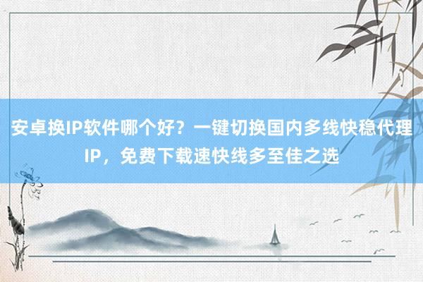 安卓换IP软件哪个好？一键切换国内多线快稳代理IP，免费下载速快线多至佳之选