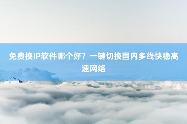 免费换IP软件哪个好？一键切换国内多线快稳高速网络