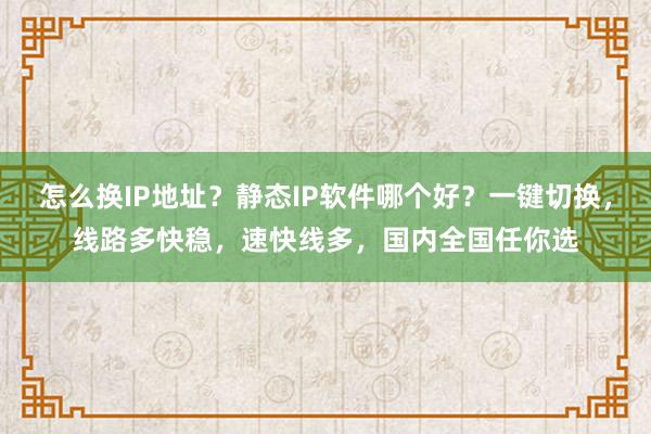 怎么换IP地址？静态IP软件哪个好？一键切换，线路多快稳，速快线多，国内全国任你选