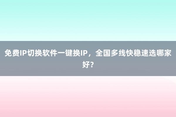 免费IP切换软件一键换IP，全国多线快稳速选哪家好？