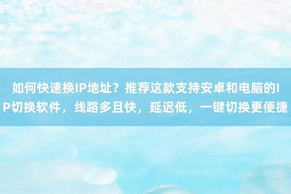 如何快速换IP地址？推荐这款支持安卓和电脑的IP切换软件，线路多且快，延迟低，一键切换更便捷