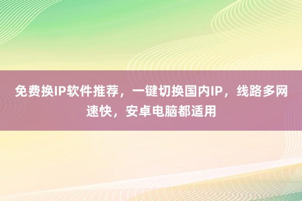 免费换IP软件推荐，一键切换国内IP，线路多网速快，安卓电脑都适用
