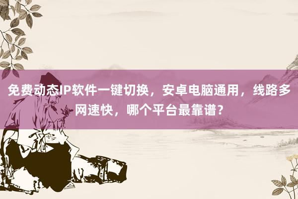 免费动态IP软件一键切换，安卓电脑通用，线路多网速快，哪个平台最靠谱？