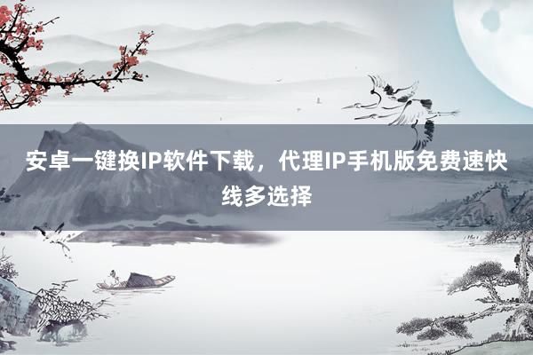 安卓一键换IP软件下载，代理IP手机版免费速快线多选择