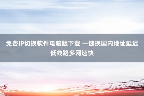 免费IP切换软件电脑版下载 一键换国内地址延迟低线路多网速快
