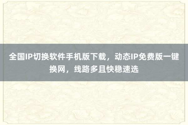 全国IP切换软件手机版下载，动态IP免费版一键换网，线路多且快稳速选