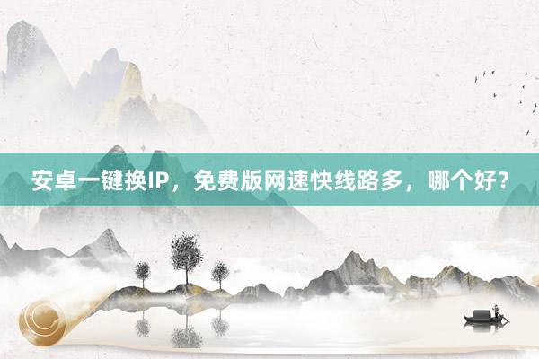 安卓一键换IP，免费版网速快线路多，哪个好？