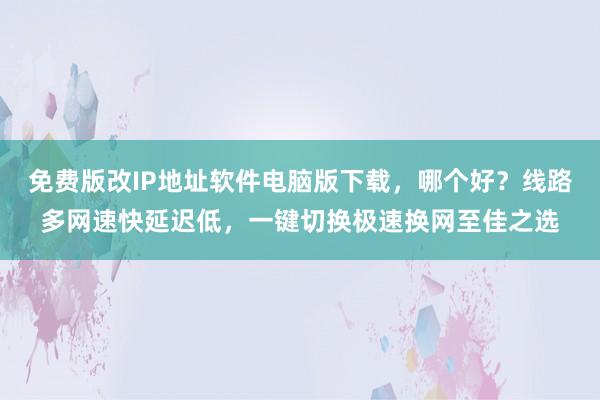 免费版改IP地址软件电脑版下载，哪个好？线路多网速快延迟低，一键切换极速换网至佳之选