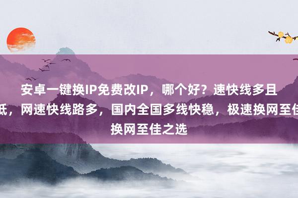安卓一键换IP免费改IP，哪个好？速快线多且延迟低，网速快线路多，国内全国多线快稳，极速换网至佳之选