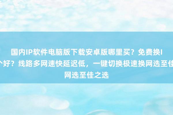 国内IP软件电脑版下载安卓版哪里买？免费换IP哪个好？线路多网速快延迟低，一键切换极速换网选至佳之选
