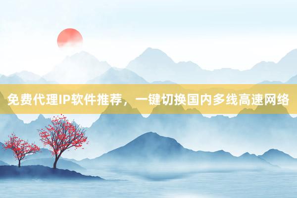 免费代理IP软件推荐，一键切换国内多线高速网络