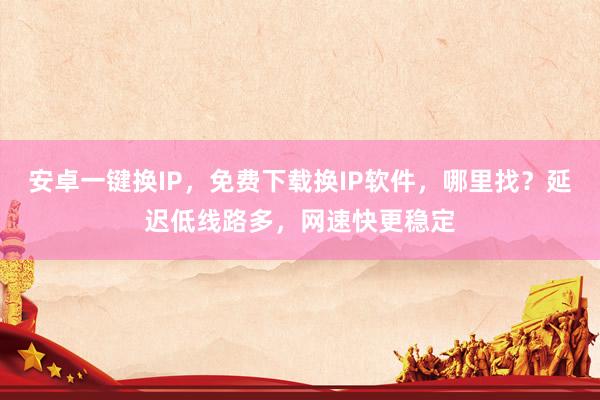 安卓一键换IP，免费下载换IP软件，哪里找？延迟低线路多，网速快更稳定
