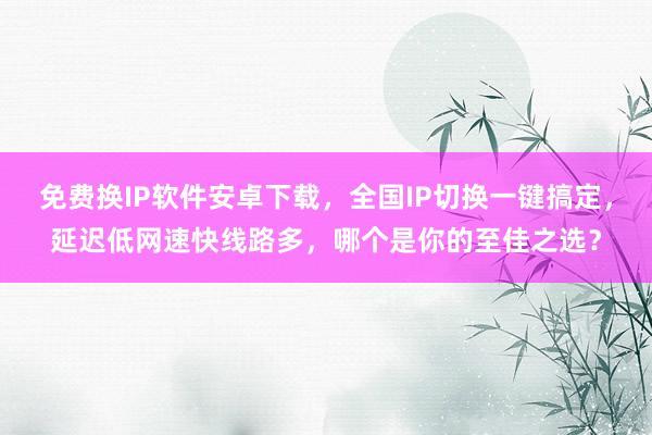 免费换IP软件安卓下载，全国IP切换一键搞定，延迟低网速快线路多，哪个是你的至佳之选？