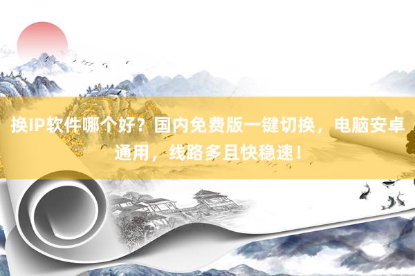 换IP软件哪个好？国内免费版一键切换，电脑安卓通用，线路多且快稳速！