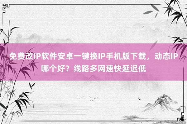 免费改IP软件安卓一键换IP手机版下载，动态IP哪个好？线路多网速快延迟低