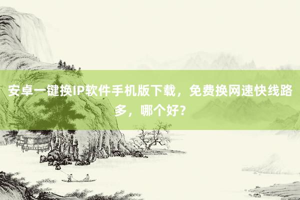 安卓一键换IP软件手机版下载，免费换网速快线路多，哪个好？