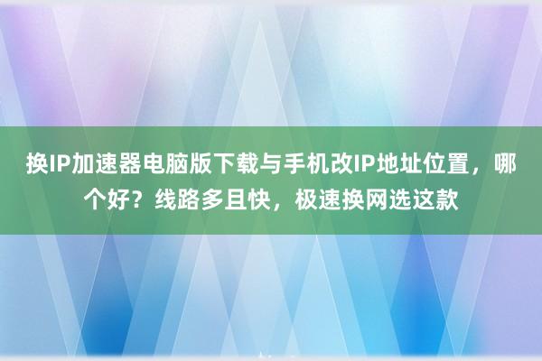 换IP加速器电脑版下载与手机改IP地址位置，哪个好？线路多且快，极速换网选这款