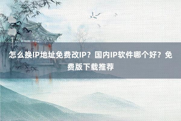 怎么换IP地址免费改IP？国内IP软件哪个好？免费版下载推荐