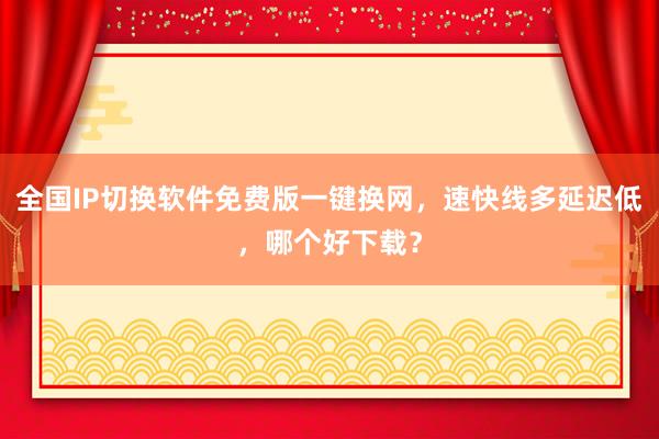 全国IP切换软件免费版一键换网，速快线多延迟低，哪个好下载？