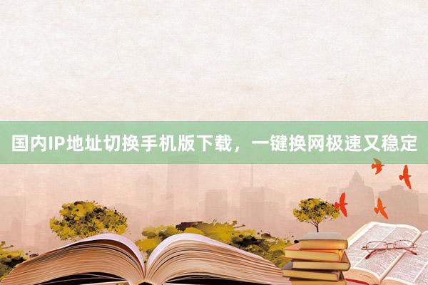 国内IP地址切换手机版下载，一键换网极速又稳定