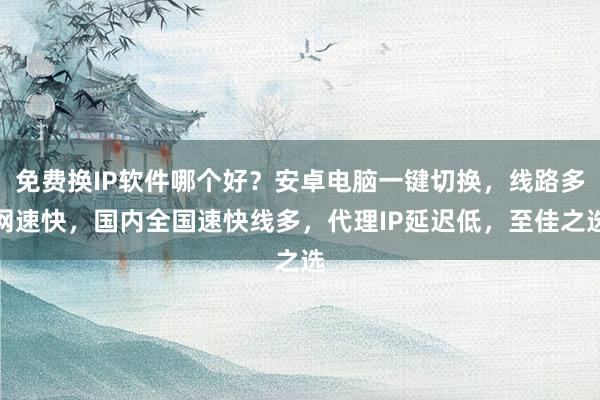 免费换IP软件哪个好？安卓电脑一键切换，线路多网速快，国内全国速快线多，代理IP延迟低，至佳之选