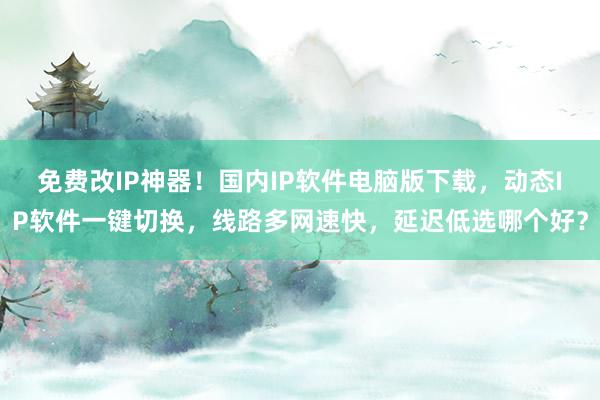 免费改IP神器！国内IP软件电脑版下载，动态IP软件一键切换，线路多网速快，延迟低选哪个好？