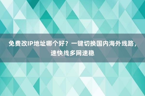 免费改IP地址哪个好？一键切换国内海外线路，速快线多网速稳