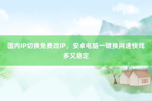国内IP切换免费改IP，安卓电脑一键换网速快线多又稳定
