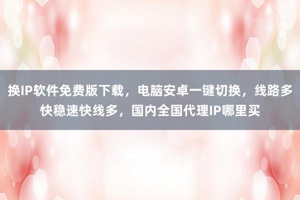 换IP软件免费版下载，电脑安卓一键切换，线路多快稳速快线多，国内全国代理IP哪里买