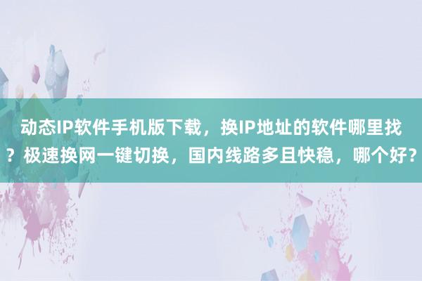 动态IP软件手机版下载，换IP地址的软件哪里找？极速换网一键切换，国内线路多且快稳，哪个好？
