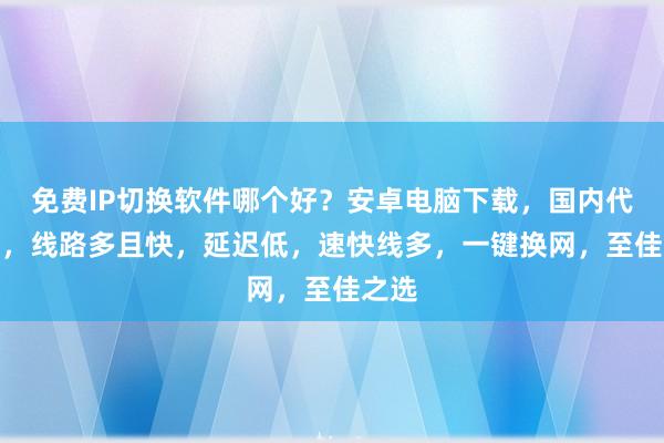 免费IP切换软件哪个好？安卓电脑下载，国内代理IP，线路多且快，延迟低，速快线多，一键换网，至佳之选