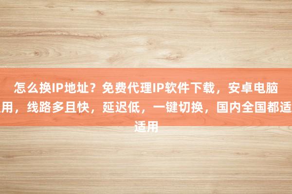 怎么换IP地址？免费代理IP软件下载，安卓电脑通用，线路多且快，延迟低，一键切换，国内全国都适用