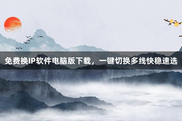 免费换IP软件电脑版下载，一键切换多线快稳速选