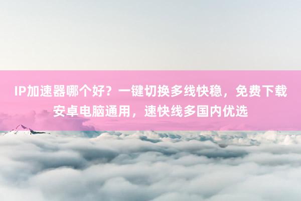 IP加速器哪个好？一键切换多线快稳，免费下载安卓电脑通用，速快线多国内优选