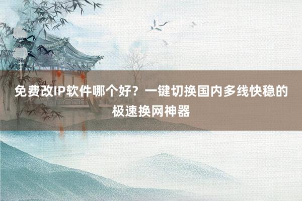 免费改IP软件哪个好？一键切换国内多线快稳的极速换网神器