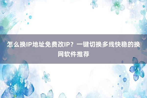 怎么换IP地址免费改IP？一键切换多线快稳的换网软件推荐