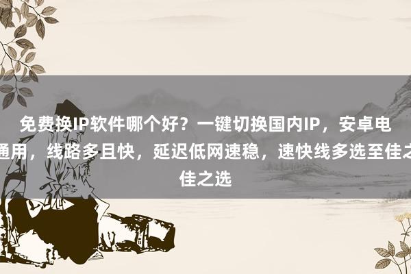 免费换IP软件哪个好？一键切换国内IP，安卓电脑通用，线路多且快，延迟低网速稳，速快线多选至佳之选