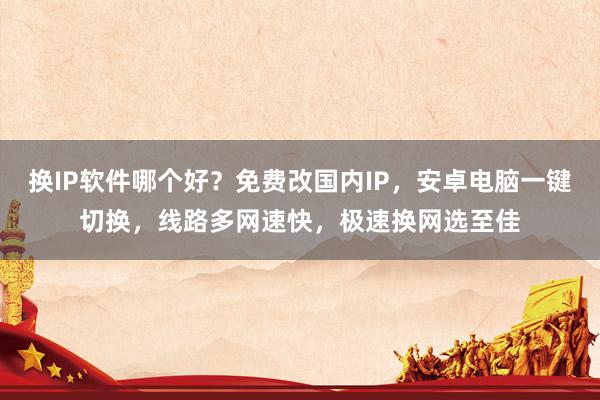 换IP软件哪个好？免费改国内IP，安卓电脑一键切换，线路多网速快，极速换网选至佳