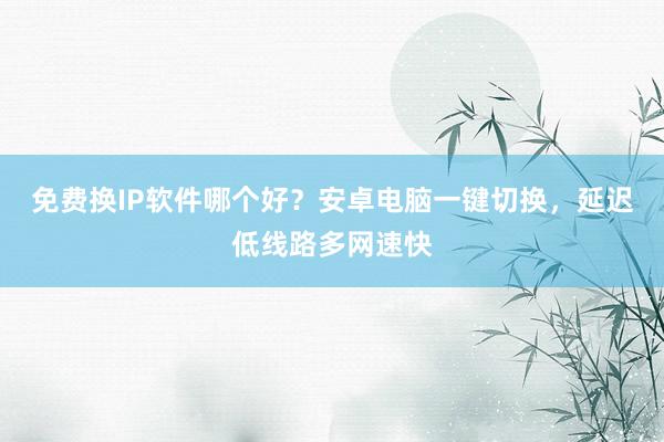 免费换IP软件哪个好？安卓电脑一键切换，延迟低线路多网速快