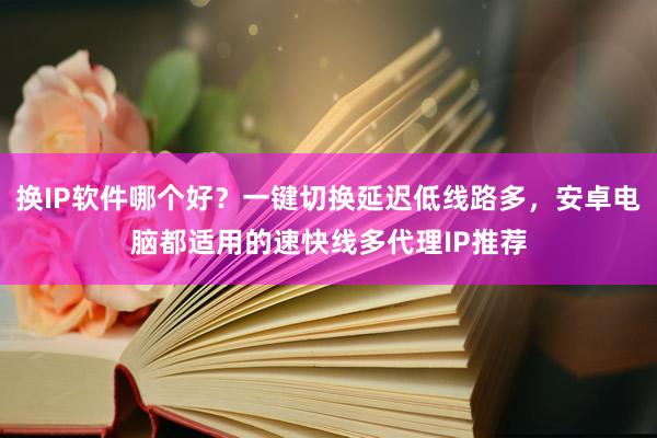 换IP软件哪个好？一键切换延迟低线路多，安卓电脑都适用的速快线多代理IP推荐